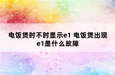 电饭煲时不时显示e1 电饭煲出现e1是什么故障